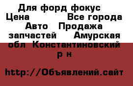 Для форд фокус  › Цена ­ 5 000 - Все города Авто » Продажа запчастей   . Амурская обл.,Константиновский р-н